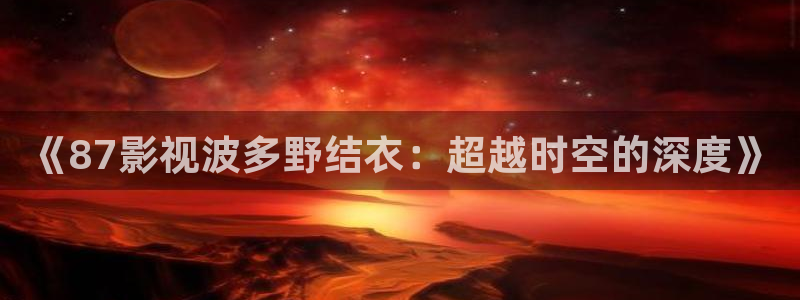 色戒飘花影院：《87影视波多野结衣：超越时空的深度》