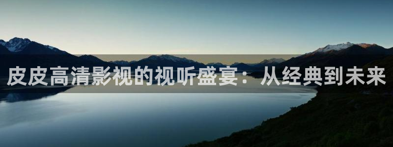 飘花影院秋霞：皮皮高清影视的视听盛宴：从经典到未来